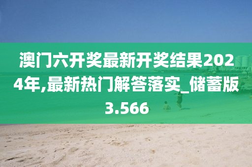 澳門六開獎最新開獎結果2024年,最新熱門解答落實_儲蓄版3.566