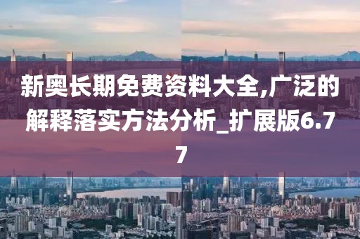 新奧長期免費資料大全,廣泛的解釋落實方法分析_擴展版6.77
