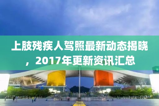 上肢殘疾人駕照最新動態揭曉，2017年更新資訊匯總