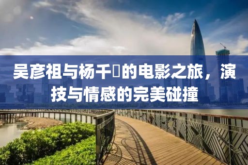 吳彥祖與楊千嬅的電影之旅，演技與情感的完美碰撞