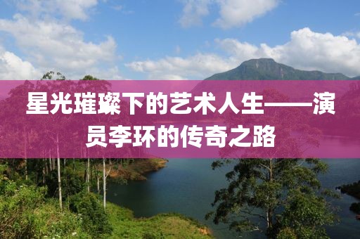 星光璀璨下的藝術人生——演員李環的傳奇之路