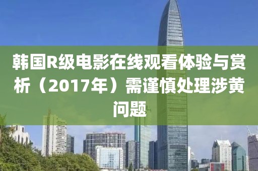 韓國R級電影在線觀看體驗與賞析（2017年）需謹慎處理涉黃問題