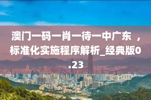 澳門一碼一肖一待一中廣東  ,標準化實施程序解析_經典版0.23