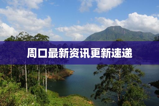 周口最新資訊更新速遞