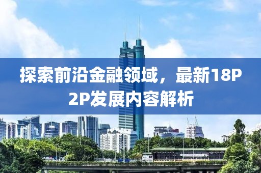 探索前沿金融領域，最新18P2P發展內容解析