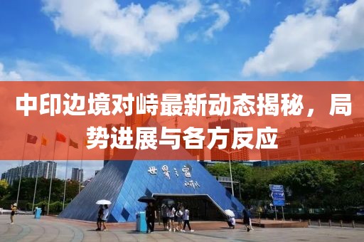 中印邊境對峙最新動態揭秘，局勢進展與各方反應