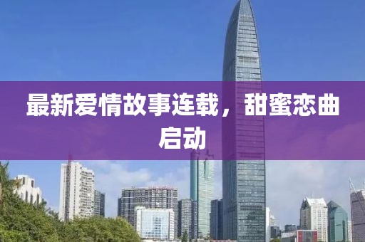 最新愛情故事連載，甜蜜戀曲啟動