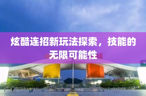 炫酷連招新玩法探索，技能的無限可能性