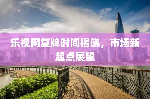 樂視網復牌時間揭曉，市場新起點展望