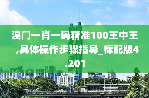 溴門一肖一碼精準100王中王  ,具體操作步驟指導_標配版4.201