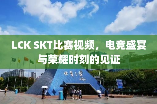 LCK SKT比賽視頻，電競盛宴與榮耀時刻的見證