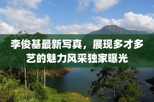 李俊基最新寫真，展現多才多藝的魅力風采獨家曝光