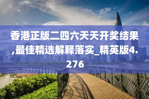 香港正版二四六天天開獎結果,最佳精選解釋落實_精英版4.276