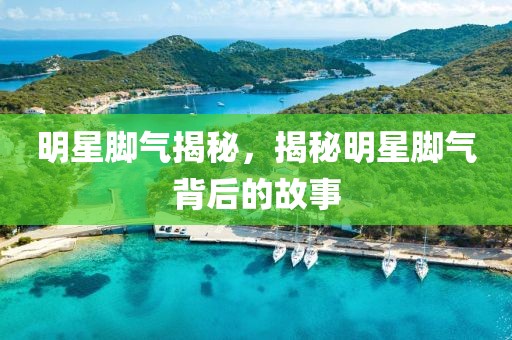 明星腳氣揭秘，揭秘明星腳氣背后的故事