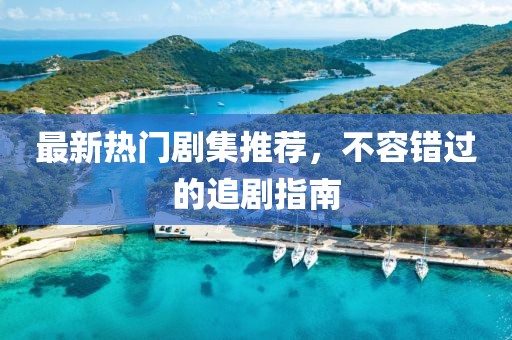 最新熱門劇集推薦，不容錯過的追劇指南