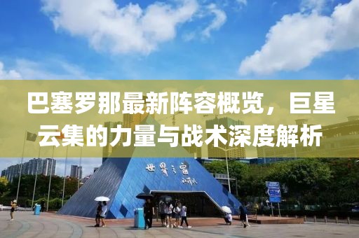 巴塞羅那最新陣容概覽，巨星云集的力量與戰術深度解析
