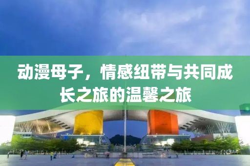 動漫母子，情感紐帶與共同成長之旅的溫馨之旅