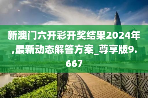 新澳門六開彩開獎結果2024年,最新動態解答方案_尊享版9.667