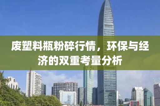 廢塑料瓶粉碎行情，環保與經濟的雙重考量分析