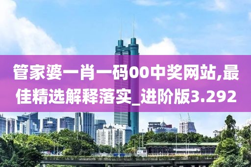 管家婆一肖一碼00中獎網站,最佳精選解釋落實_進階版3.292