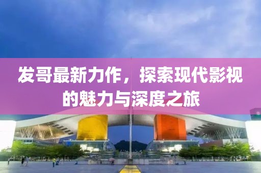 發哥最新力作，探索現代影視的魅力與深度之旅