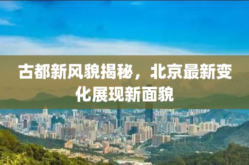 古都新風貌揭秘，北京最新變化展現新面貌