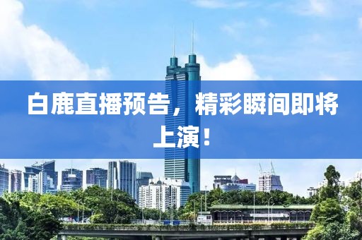 白鹿直播預告，精彩瞬間即將上演！