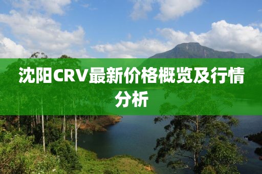 沈陽CRV最新價格概覽及行情分析