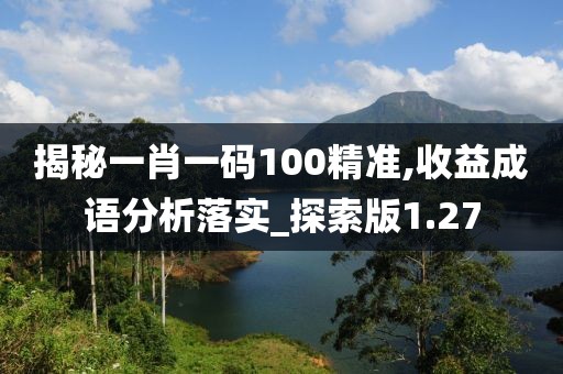 揭秘一肖一碼100精準,收益成語分析落實_探索版1.27