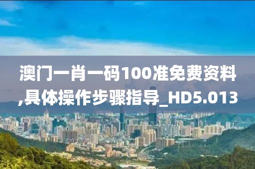 澳門一肖一碼100準免費資料,具體操作步驟指導_HD5.013