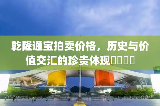 乾隆通寶拍賣價格，歷史與價值交匯的珍貴體現????