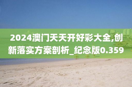 2024澳門天天開好彩大全,創新落實方案剖析_紀念版0.359