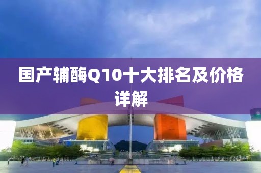 國產輔酶Q10十大排名及價格詳解