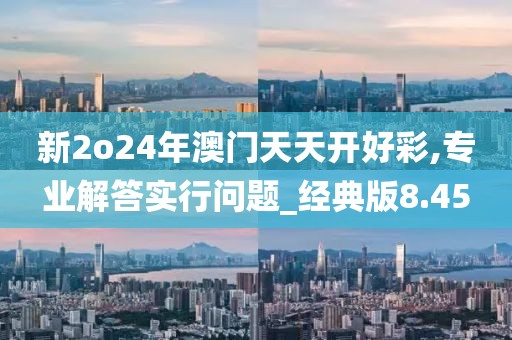 新2o24年澳門天天開好彩,專業解答實行問題_經典版8.45