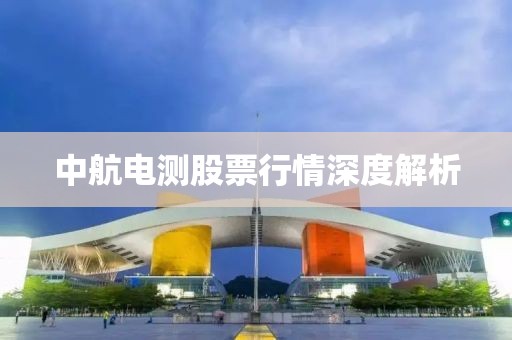 中航電測股票行情深度解析
