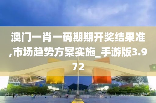澳門一肖一碼期期開獎結果準,市場趨勢方案實施_手游版3.972