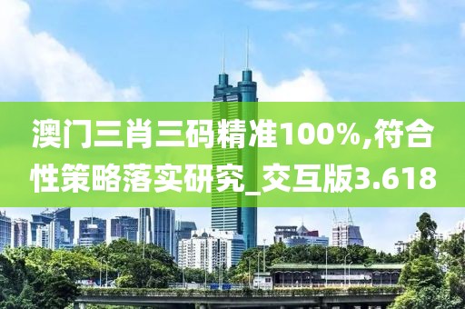 澳門三肖三碼精準100%,符合性策略落實研究_交互版3.618