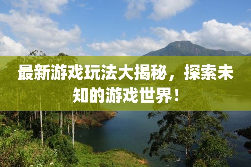 最新游戲玩法大揭秘，探索未知的游戲世界！
