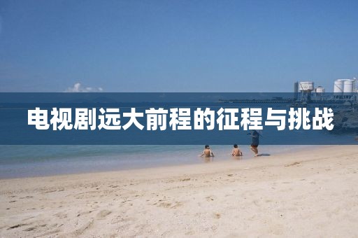 電視劇遠大前程的征程與挑戰