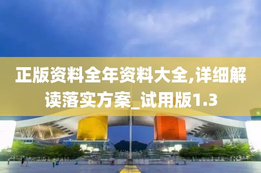 正版資料全年資料大全,詳細解讀落實方案_試用版1.3