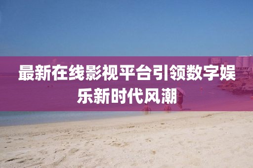 最新在線影視平臺引領數字娛樂新時代風潮