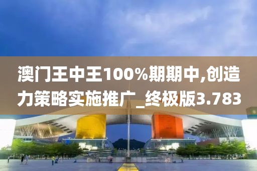 澳門王中王100%期期中,創造力策略實施推廣_終極版3.783
