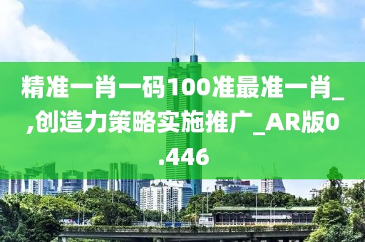 精準一肖一碼100準最準一肖_,創造力策略實施推廣_AR版0.446