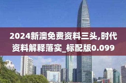 2024新澳免費資料三頭,時代資料解釋落實_標配版0.099