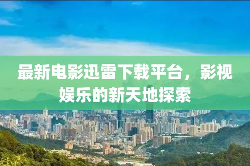 最新電影迅雷下載平臺，影視娛樂的新天地探索