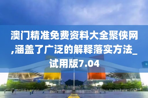 澳門精準免費資料大全聚俠網,涵蓋了廣泛的解釋落實方法_試用版7.04
