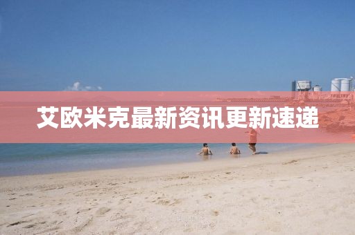 艾歐米克最新資訊更新速遞