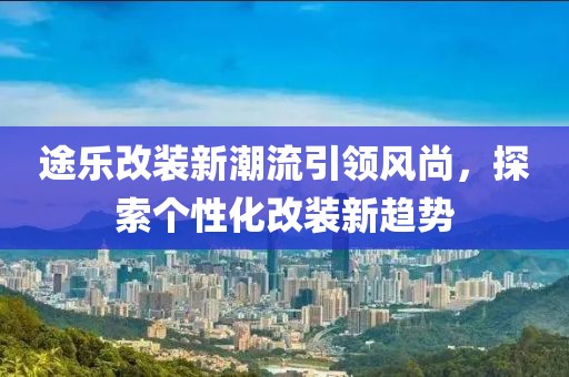 途樂改裝新潮流引領風尚，探索個性化改裝新趨勢