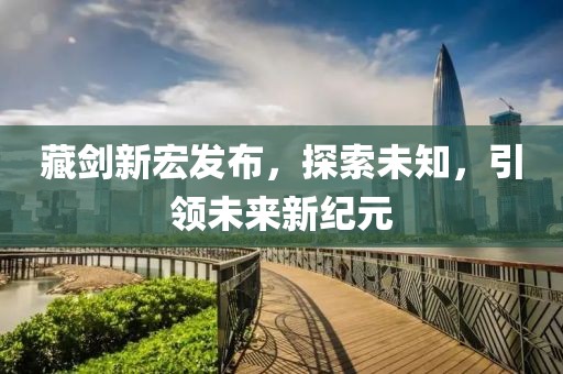 藏劍新宏發布，探索未知，引領未來新紀元