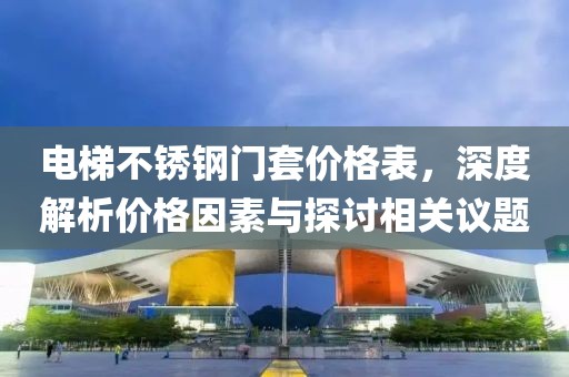 電梯不銹鋼門套價格表，深度解析價格因素與探討相關議題